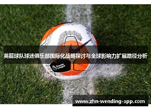 英超球队球迷俱乐部国际化战略探讨与全球影响力扩展路径分析