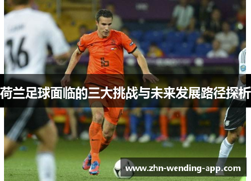 荷兰足球面临的三大挑战与未来发展路径探析