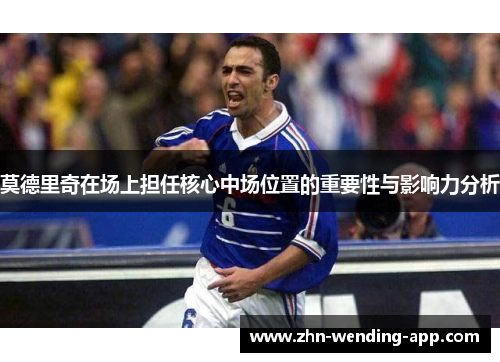 莫德里奇在场上担任核心中场位置的重要性与影响力分析