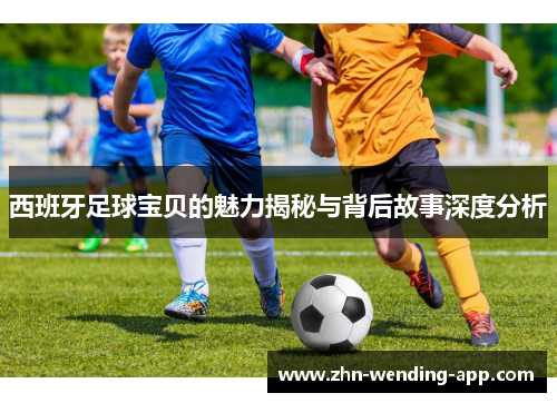 西班牙足球宝贝的魅力揭秘与背后故事深度分析