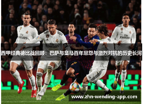 西甲经典德比战回顾：巴萨与皇马百年恩怨与激烈对抗的历史长河