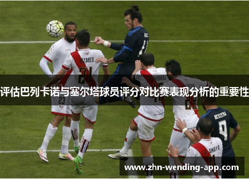 评估巴列卡诺与塞尔塔球员评分对比赛表现分析的重要性