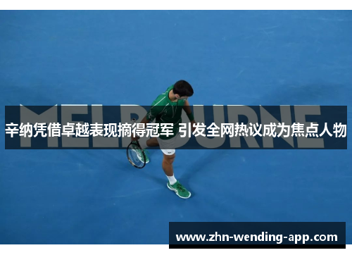 辛纳凭借卓越表现摘得冠军 引发全网热议成为焦点人物 辛纳凭借卓越表现摘得冠军 引发全网热议成为焦点人物