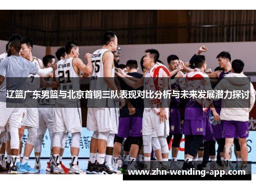 辽篮广东男篮与北京首钢三队表现对比分析与未来发展潜力探讨 辽篮广东男篮与北京首钢三队表现对比分析与未来发展潜力探讨