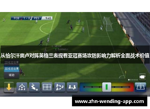 从恰尔汗奥卢对阵英格兰表现看亚冠赛场攻防影响力解析全面战术价值 从恰尔汗奥卢对阵英格兰表现看亚冠赛场攻防影响力解析全面战术价值
