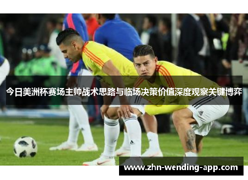 今日美洲杯赛场主帅战术思路与临场决策价值深度观察关键博弈 今日美洲杯赛场主帅战术思路与临场决策价值深度观察关键博弈