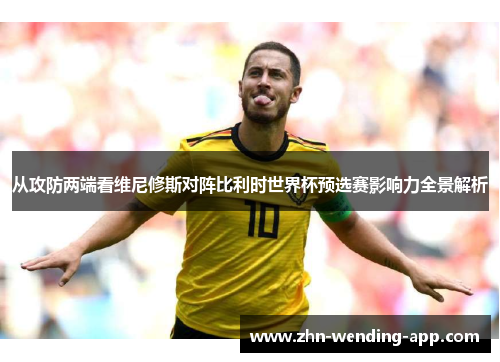 从攻防两端看维尼修斯对阵比利时世界杯预选赛影响力全景解析 从攻防两端看维尼修斯对阵比利时世界杯预选赛影响力全景解析