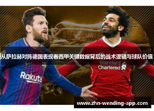 从萨拉赫对阵德国表现看西甲关键数据背后的战术逻辑与球队价值 从萨拉赫对阵德国表现看西甲关键数据背后的战术逻辑与球队价值