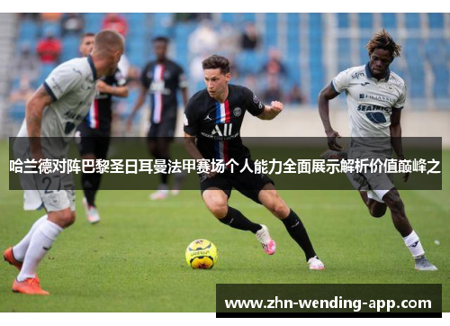 哈兰德对阵巴黎圣日耳曼法甲赛场个人能力全面展示解析价值巅峰之 哈兰德对阵巴黎圣日耳曼法甲赛场个人能力全面展示解析价值巅峰之
