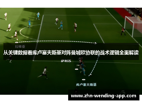 从关键数据看库卢塞夫斯基对阵曼城欧协联的战术逻辑全面解读 从关键数据看库卢塞夫斯基对阵曼城欧协联的战术逻辑全面解读