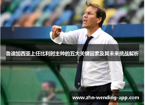 鲁迪加西亚上任比利时主帅的五大关键因素及其未来挑战解析