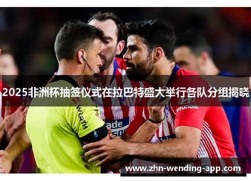 2025非洲杯抽签仪式在拉巴特盛大举行各队分组揭晓