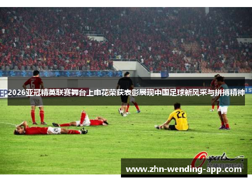 2026亚冠精英联赛舞台上申花荣获表彰展现中国足球新风采与拼搏精神
