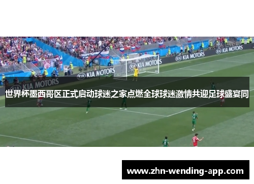世界杯墨西哥区正式启动球迷之家点燃全球球迷激情共迎足球盛宴同