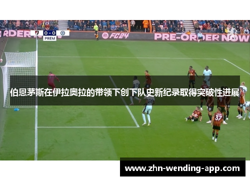 伯恩茅斯在伊拉奥拉的带领下创下队史新纪录取得突破性进展