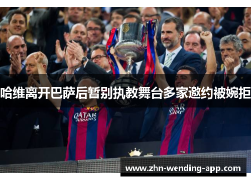 哈维离开巴萨后暂别执教舞台多家邀约被婉拒