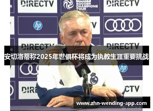 安切洛蒂称2025年世俱杯将成为执教生涯重要挑战