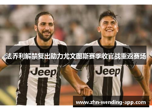 法乔利解禁复出助力尤文图斯赛季收官战重返赛场