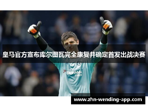 皇马官方宣布库尔图瓦完全康复并确定首发出战决赛 皇马官方宣布库尔图瓦完全康复并确定首发出战决赛