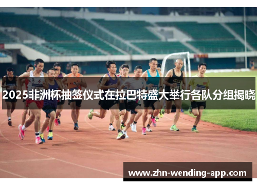 2025非洲杯抽签仪式在拉巴特盛大举行各队分组揭晓