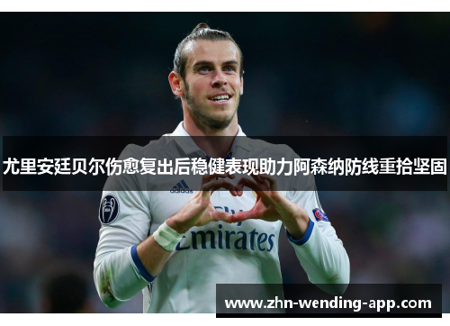 尤里安廷贝尔伤愈复出后稳健表现助力阿森纳防线重拾坚固