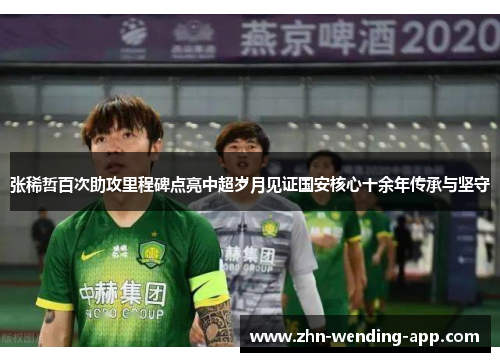 张稀哲百次助攻里程碑点亮中超岁月见证国安核心十余年传承与坚守