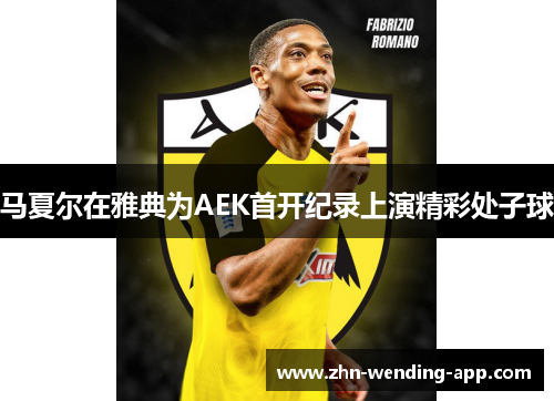 马夏尔在雅典为AEK首开纪录上演精彩处子球 马夏尔在雅典为AEK首开纪录上演精彩处子球