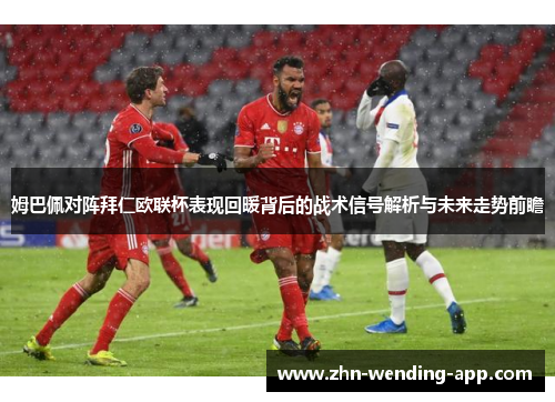 姆巴佩对阵拜仁欧联杯表现回暖背后的战术信号解析与未来走势前瞻 姆巴佩对阵拜仁欧联杯表现回暖背后的战术信号解析与未来走势前瞻