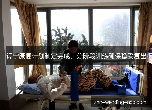 谭宁康复计划制定完成，分阶段训练确保稳妥复出